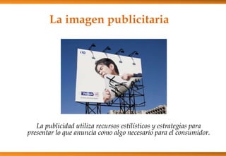 La imagen publicitaria
La publicidad utiliza recursos estilísticos y estrategias para
presentar lo que anuncia como algo necesario para el consumidor.
 