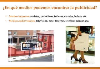 ¿En qué medios podemos encontrar la publicidad?
• Medios impresos: revistas, periódicos, folletos, carteles, bolsas, etc.
• Medios audiovisuales: televisión, cine, Internet, teléfono celular, etc.
 