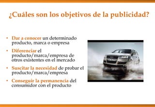 ¿Cuáles son los objetivos de la publicidad?
• Dar a conocer un determinado
producto, marca o empresa
• Diferenciar el
producto/marca/empresa de
otros existentes en el mercado
• Suscitar la necesidad de probar el
producto/marca/empresa
• Conseguir la permanencia del
consumidor con el producto
 