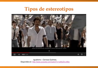 Tipos de estereotipos
Igualismo – Cerveza Quilmes.
Disponible en: http://www.youtube.com/watch?v=rpMJZrLn98w
 