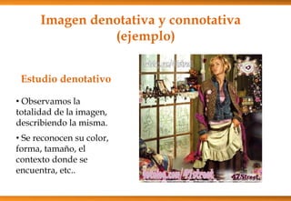 Imagen denotativa y connotativa
(ejemplo)
Estudio denotativo
• Observamos la
totalidad de la imagen,
describiendo la misma.
• Se reconocen su color,
forma, tamaño, el
contexto donde se
encuentra, etc..
 