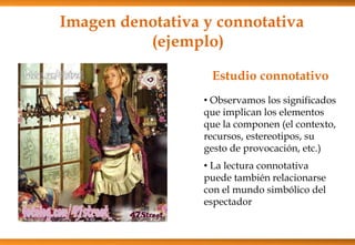 Estudio connotativo
• Observamos los significados
que implican los elementos
que la componen (el contexto,
recursos, estereotipos, su
gesto de provocación, etc.)
• La lectura connotativa
puede también relacionarse
con el mundo simbólico del
espectador
Imagen denotativa y connotativa
(ejemplo)
 