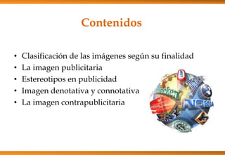 Contenidos
• Clasificación de las imágenes según su finalidad
• La imagen publicitaria
• Estereotipos en publicidad
• Imagen denotativa y connotativa
• La imagen contrapublicitaria
 