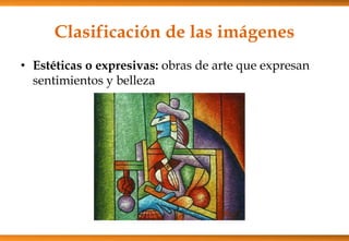 Clasificación de las imágenes
• Estéticas o expresivas: obras de arte que expresan
sentimientos y belleza
 