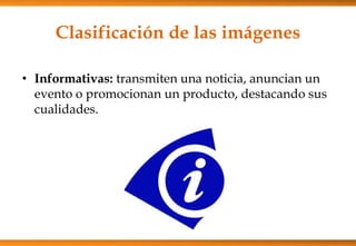 Clasificación de las imágenes
• Informativas: transmiten una noticia, anuncian un
evento o promocionan un producto, destacando sus
cualidades.
 