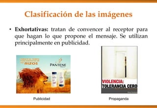 Clasificación de las imágenes
• Exhortativas: tratan de convencer al receptor para
que hagan lo que propone el mensaje. Se utilizan
principalmente en publicidad.
Publicidad Propaganda
 