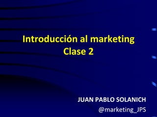Introducción al marketing
         Clase 2



            JUAN PABLO SOLANICH
                  @marketing_JPS
 