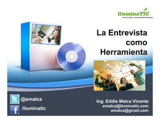 La Entrevista
                     como
               Herramienta




@emalca       Ing. Eddie Malca Vicente
                emalca@iluminatic.com
/iluminatic        emalca@gmail.com
 