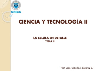 CIENCIA Y TECNOLOGÍA II
LA CELULA EN DETALLE
TEMA II
Prof. Lcdo. Gilberto A. Sánchez B.
 