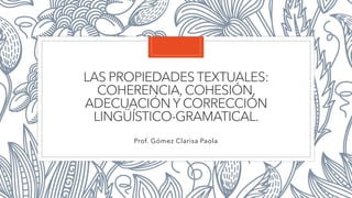 LAS PROPIEDADES TEXTUALES:
COHERENCIA, COHESIÓN,
ADECUACIÓN Y CORRECCIÓN
LINGÜÍSTICO-GRAMATICAL.
Prof. Gómez Clarisa Paola
 