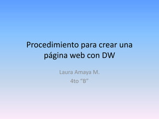 Procedimiento para crear una
    página web con DW
        Laura Amaya M.
            4to “B”
 