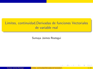 Limites, continuidad,Derivadas de funciones Vectoriales
de variable real
Sumaya Jaimes Reategui
Sumaya Jaimes Reategui Limites, continuidad,Derivadas de funciones Vectoriales de variable real 1 / 22
 