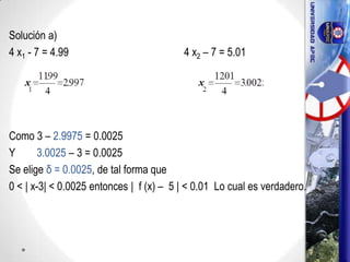 Solución a)
4 x1 - 7 = 4.99 4 x2 – 7 = 5.01
Como 3 – 2.9975 = 0.0025
Y 3.0025 – 3 = 0.0025
Se elige δ = 0.0025, de tal forma que
0 < | x-3| < 0.0025 entonces | f (x) – 5 | < 0.01 Lo cual es verdadero.
32
 