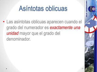 Asíntotas oblicuas
• Las asíntotas oblicuas aparecen cuando el
grado del numerador es exactamente una
unidad mayor que el grado del
denominador.
77
 