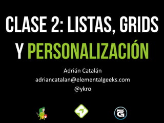 CLASE 2: LISTas, grids
y PERSONALIZACIÓN
Adrián	
  Catalán	
  
adriancatalan@elementalgeeks.com	
  
@ykro	
  
 