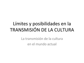 Límites y posibilidades en la
TRANSMISIÓN DE LA CULTURA
     La transmisión de la cultura
          en el mundo actual
 
