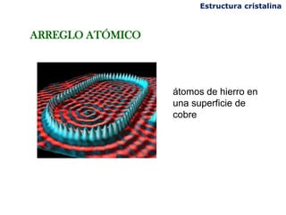 ARREGLO ATÓMICO
átomos de hierro en
una superficie de
cobre
Estructura cristalina
 