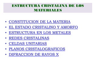 ESTRUCTURA CRISTALINA DE LOS
MATERIALES
• CONSTITUCION DE LA MATERIA
• EL ESTADO CRISTALINO Y AMORFO
• ESTRUCTURA EN LOS METALES
• REDES CRISTALINAS
• CELDAS UNITARIAS
• PLANOS CRISTALOGRAFICOS
• DIFRACCION DE RAYOS X
 