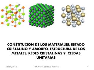 CONSTITUCION DE LOS MATERIALES, ESTADO
CRISTALINO Y AMORFO, ESTRUCTURA DE LOS
METALES, REDES CRISTALINAS Y CELDAS
UNITARIAS
16/04/2013 DR. Pedro Córdova Mendoza 4
 