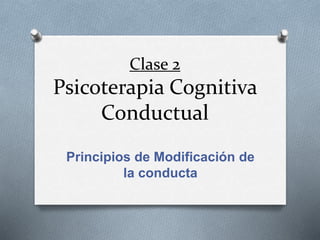 Clase 2
Psicoterapia Cognitiva
Conductual
Principios de Modificación de
la conducta
 