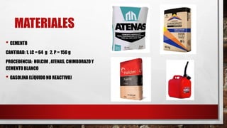 MATERIALES
• CEMENTO
CANTIDAD: 1. LC = 64 g 2. P = 150 g
PROCEDENCIA: HOLCIM , ATENAS, CHIMBORAZO Y
CEMENTO BLANCO
• GASOLINA (LÍQUIDO NO REACTIVO)
 