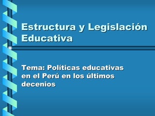 Estructura y Legislación Educativa Tema: Políticas educativas en el Perú en los últimos decenios  