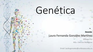 Genética
Docente:
Laura Fernanda González Martínez
Bióloga PUJ
MSc. Ciencias Biológicas
Email: laufergonzalez@uniboyaca.edu.co
 