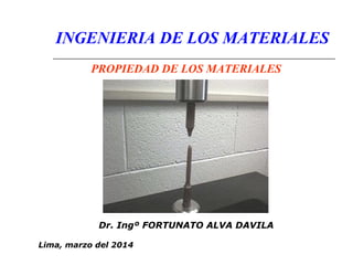 INGENIERIA DE LOS MATERIALES 
PROPIEDAD DE LOS MATERIALES 
Dr. Ingº FORTUNATO ALVA DAVILA 
Lima, marzo del 2014 
 