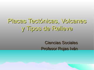 Placas Tectónicas, VolcanesPlacas Tectónicas, Volcanes
y Tipos de Relievey Tipos de Relieve
Ciencias SocialesCiencias Sociales
Profesor Rojas IvánProfesor Rojas Iván
 