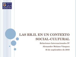 LAS RR.II. EN UN CONTEXTO SOCIAL-CULTURAL Relaciones Internacionales IV Alexander Molano Vásquez 16 de septiembre de 2010 