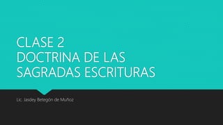 CLASE 2
DOCTRINA DE LAS
SAGRADAS ESCRITURAS
Lic. Jasdey Betegón de Muñoz
 