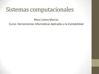 Sistemas computacionales
                    Mary Lizana Marcas
 Curso: Herramientas Informáticas Aplicadas a la Contabilidad
 