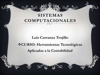 SISTEMAS
   COMPUTACIONALES


       Luis Carranza Trujillo
CURSO: Herramientas Tecnológicas
    Aplicadas a la Contabilidad
 