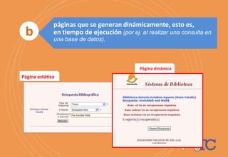 Página dinámica
Página estática
b
páginas que se generan dinámicamente, esto es,
en tiempo de ejecución (por ej. al realizar una consulta en
una base de datos).
 