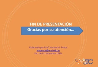 FIN DE PRESENTACIÓN
Gracias por su atención…
Elaborado por Prof. Viviana M. Ponce
vmponce@unsl.edu.ar
Fac. de Cs. Humanas- UNSL
 