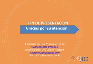 FIN DE PRESENTACIÓN
Gracias por su atención…
Elaborado por Esp. Viviana M. Ponce
vivianaponce@gmail.com
Diseño gráfico: DIG Luisina Andreoni
andreoniluisina@gmail.com
Fac. de Cs. Humanas- UNSL
 