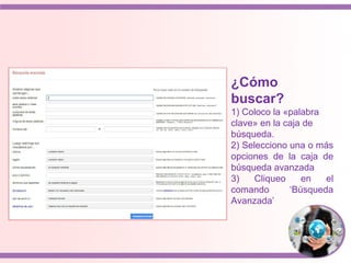 ¿Cómo
buscar?
1) Coloco la «palabra
clave» en la caja de
búsqueda.
2) Selecciono una o más
opciones de la caja de
búsqueda avanzada
3) Cliqueo en el
comando ‘Búsqueda
Avanzada’
 