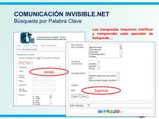 COMUNICACIÓN INVISIBLE.NET
Búsqueda por Palabra Clave
Las búsquedas requieren clarificar
y comprender cada operador de
búsqueda…
doblaje
Argentina
 