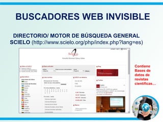 DIRECTORIO/ MOTOR DE BÚSQUEDA GENERAL
SCIELO (http://www.scielo.org/php/index.php?lang=es)
Contiene
Bases de
datos de
revistas
científicas…
BUSCADORES WEB INVISIBLE
 