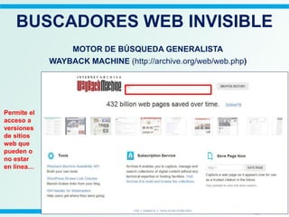 MOTOR DE BÚSQUEDA GENERALISTA
WAYBACK MACHINE (http://archive.org/web/web.php)
BUSCADORES WEB INVISIBLE
Permite el
acceso a
versiones
de sitios
web que
pueden o
no estar
en línea…
 