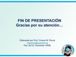 FIN DE PRESENTACIÓN
Gracias por su atención…
Elaborado por Prof. Viviana M. Ponce
vmponce@unsl.edu.ar
Fac. de Cs. Humanas- UNSL
 