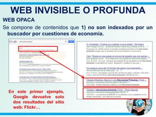 WEB OPACA
Se compone de contenidos que 1) no son indexados por un
buscador por cuestiones de economía.
WEB INVISIBLE O PROFUNDA
En este primer ejemplo,
Google devuelve solo
dos resultados del sitio
web: Flickr…
 