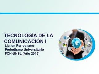 TECNOLOGÍA DE LA
COMUNICACIÓN I
Lic. en Periodismo
Periodismo Universitario
FCH-UNSL (Año 2015)
 
