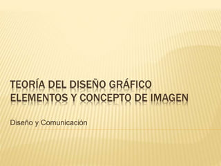 TEORÍA DEL DISEÑO GRÁFICO
ELEMENTOS Y CONCEPTO DE IMAGEN
Diseño y Comunicación
 