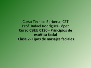 Curso Técnico Barbería- CET Prof. Rafael Rodríguez López Curso CBEU 0130 - Principios de estética facial  Clase 2- Tipos de masajes faciales 