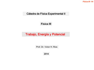 Trabajo, Energía y Potencial
Prof. Dr. Victor H. Rios
2014
Cátedra de Física Experimental II
Física III -14
Física III
 
