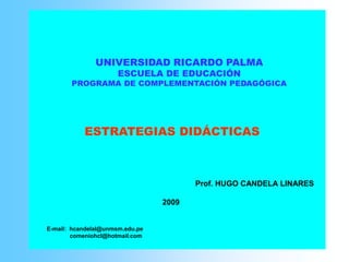 UNIVERSIDAD RICARDO PALMA ESCUELA DE EDUCACIÓN PROGRAMA DE COMPLEMENTACIÓN PEDAGÓGICA ESTRATEGIAS DIDÁCTICAS Prof. HUGO CANDELA LINARES                                                      2009 E-mail:  hcandelal@unmsm.edu.pe               comeniohcl@hotmail.com 