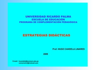 UNIVERSIDAD RICARDO PALMA ESCUELA DE EDUCACIÓN PROGRAMA DE COMPLEMENTACIÓN PEDAGÓGICA ESTRATEGIAS DIDÁCTICAS Prof. HUGO CANDELA LINARES 2009 E -mail:  [email_address] [email_address] 