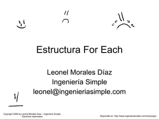 Estructura For Each Leonel Morales Díaz Ingeniería Simple [email_address] Disponible en: http://www.ingenieriasimple.com/introprogra Copyright 2008 by Leonel Morales Díaz – Ingeniería Simple. Derechos reservados 