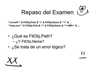 Repaso del Examen <ul><li>“ <a href=‘” & FilObj.Path & “ & FilObj.Name & “’>” & ... </li></ul><ul><li>“ <img src=‘” & FilO...